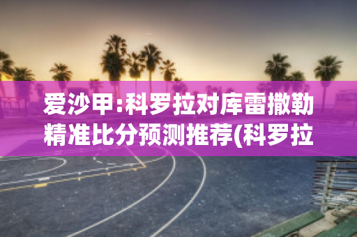 爱沙甲:科罗拉对库雷撒勒精准比分预测推荐(科罗拉vs华沙莱吉亚)