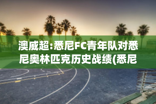 澳威超:悉尼FC青年队对悉尼奥林匹克历史战绩(悉尼fc主力队员)