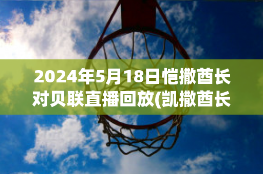 2024年5月18日恺撒酋长对贝联直播回放(凯撒酋长)