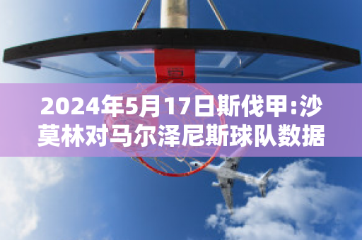 2024年5月17日斯伐甲:沙莫林对马尔泽尼斯球队数据