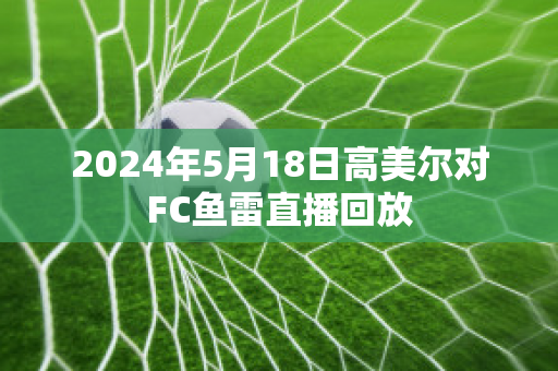 2024年5月18日高美尔对FC鱼雷直播回放