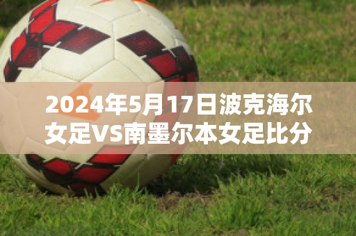 2024年5月17日波克海尔女足VS南墨尔本女足比分预测推荐