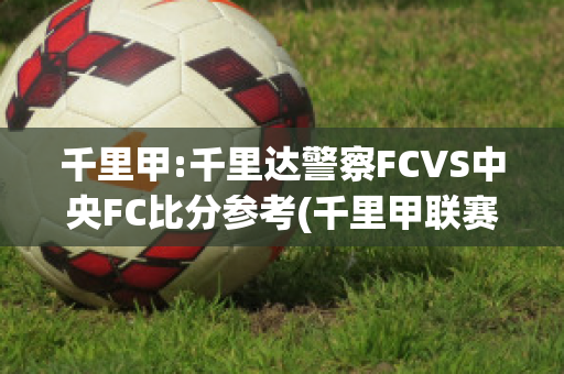 千里甲:千里达警察FCVS中央FC比分参考(千里甲联赛是哪个国家)