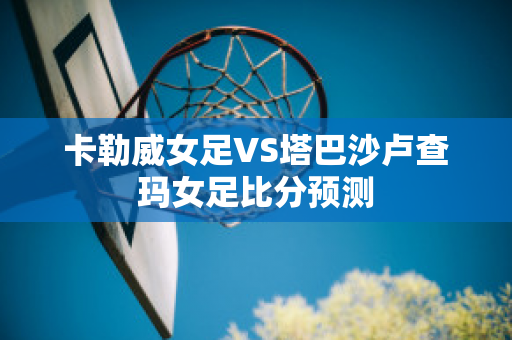 卡勒威女足VS塔巴沙卢查玛女足比分预测