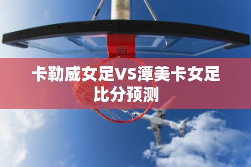 卡勒威女足VS潭美卡女足比分预测