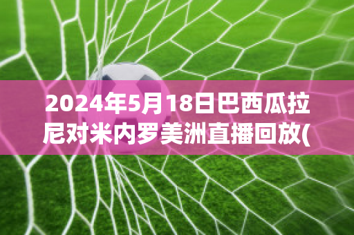 2024年5月18日巴西瓜拉尼对米内罗美洲直播回放(巴西瓜拉尼对累西腓航海)