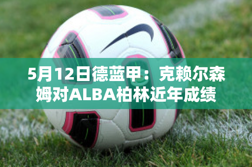 5月12日德蓝甲：克赖尔森姆对ALBA柏林近年成绩