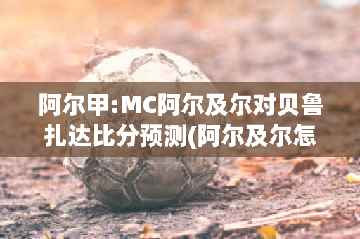 阿尔甲:MC阿尔及尔对贝鲁扎达比分预测(阿尔及尔怎么样)