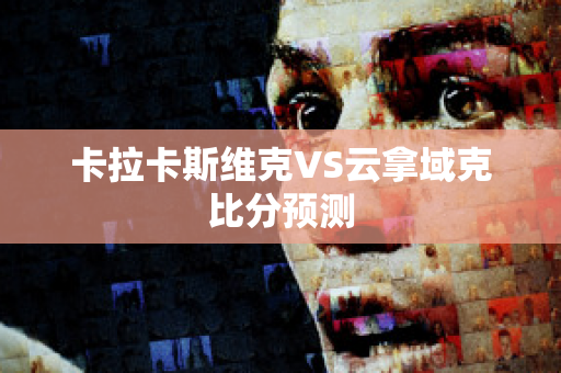 卡拉卡斯维克VS云拿域克比分预测