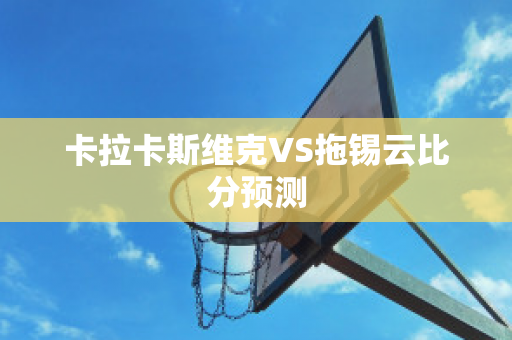 卡拉卡斯维克VS拖锡云比分预测