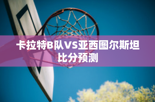 卡拉特B队VS亚西图尔斯坦比分预测