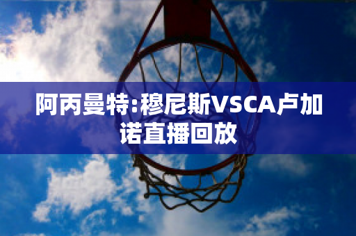 阿丙曼特:穆尼斯VSCA卢加诺直播回放