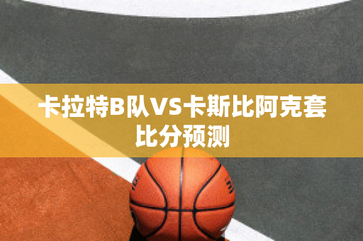 卡拉特B队VS卡斯比阿克套比分预测