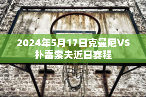 2024年5月17日克曼尼VS扑雷索夫近日赛程