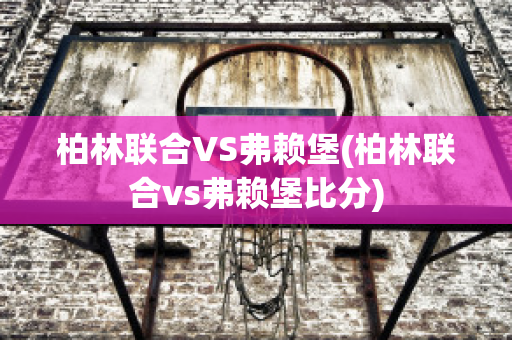 柏林联合VS弗赖堡(柏林联合vs弗赖堡比分)