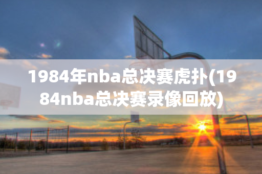 1984年nba总决赛虎扑(1984nba总决赛录像回放)