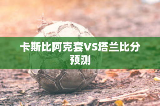 卡斯比阿克套VS塔兰比分预测