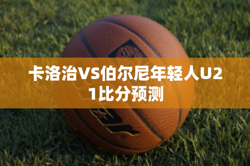 卡洛治VS伯尔尼年轻人U21比分预测