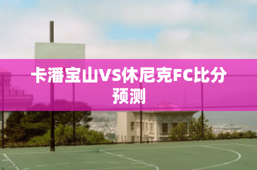 卡潘宝山VS休尼克FC比分预测