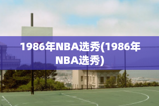 1986年NBA选秀(1986年NBA选秀)