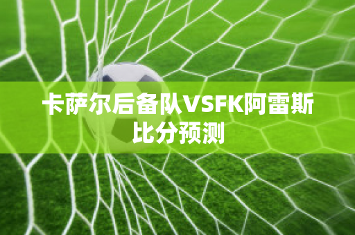 卡萨尔后备队VSFK阿雷斯比分预测