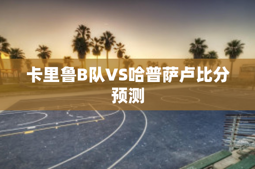 卡里鲁B队VS哈普萨卢比分预测