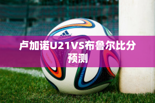 卢加诺U21VS布鲁尔比分预测