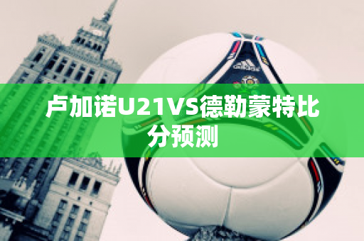 卢加诺U21VS德勒蒙特比分预测