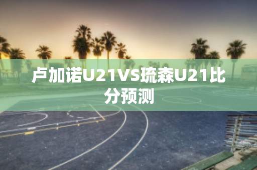 卢加诺U21VS琉森U21比分预测