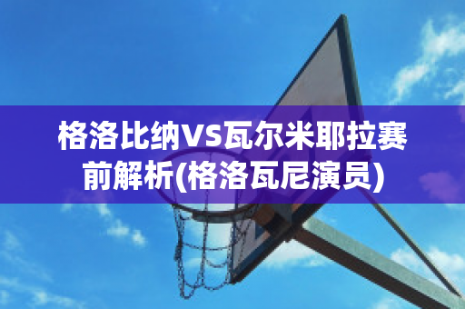 格洛比纳VS瓦尔米耶拉赛前解析(格洛瓦尼演员)