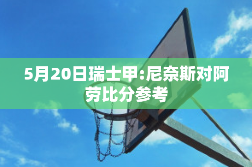 5月20日瑞士甲:尼奈斯对阿劳比分参考