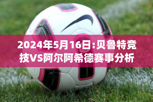 2024年5月16日:贝鲁特竞技VS阿尔阿希德赛事分析(贝鲁特怎么样)