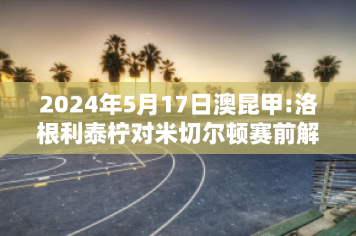 2024年5月17日澳昆甲:洛根利泰柠对米切尔顿赛前解析