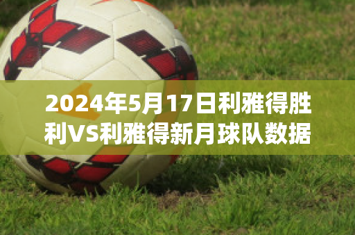 2024年5月17日利雅得胜利VS利雅得新月球队数据(利雅得胜利vs利雅得新月比分预测)