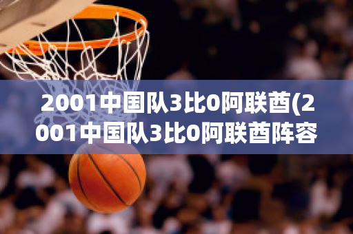 2001中国队3比0阿联酋(2001中国队3比0阿联酋阵容)