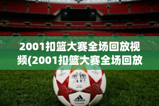 2001扣篮大赛全场回放视频(2001扣篮大赛全场回放视频完整版)