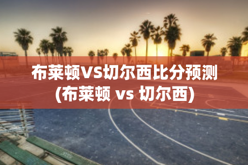 布莱顿VS切尔西比分预测(布莱顿 vs 切尔西)