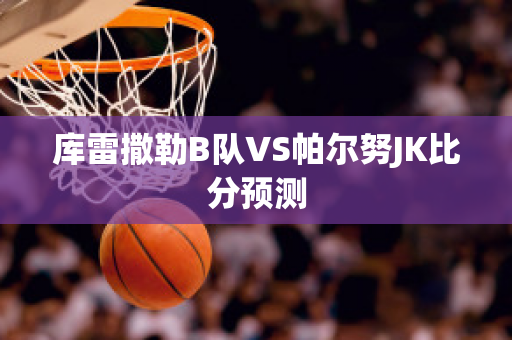 库雷撒勒B队VS帕尔努JK比分预测