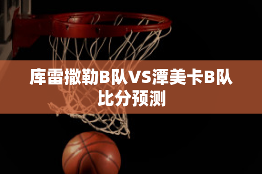 库雷撒勒B队VS潭美卡B队比分预测