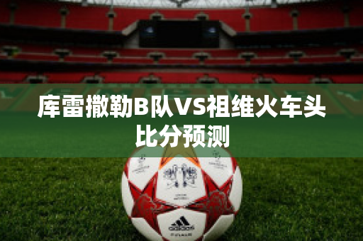 库雷撒勒B队VS祖维火车头比分预测