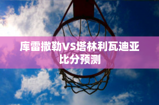 库雷撒勒VS塔林利瓦迪亚比分预测