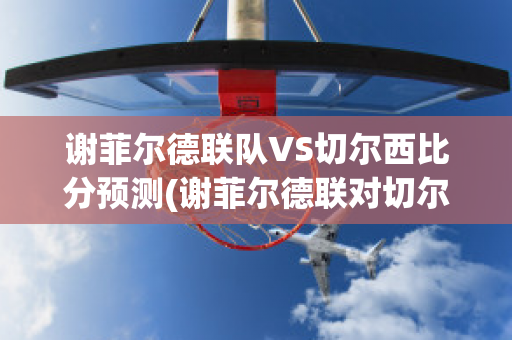 谢菲尔德联队VS切尔西比分预测(谢菲尔德联对切尔西比赛结果)