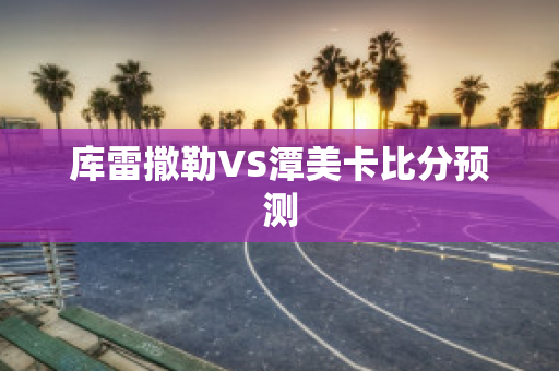 库雷撒勒VS潭美卡比分预测