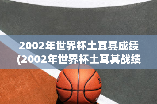 2002年世界杯土耳其成绩(2002年世界杯土耳其战绩)