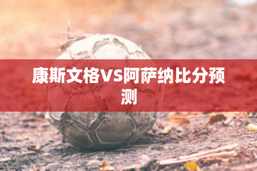 康斯文格VS阿萨纳比分预测