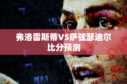 弗洛雷斯蒂VS萨弦瑟迪尔比分预测