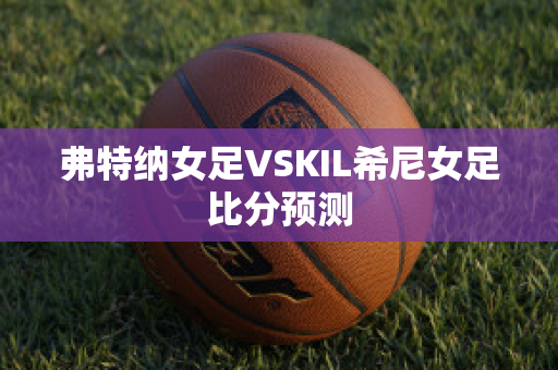 弗特纳女足VSKIL希尼女足比分预测