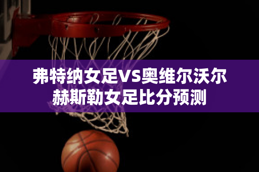 弗特纳女足VS奥维尔沃尔赫斯勒女足比分预测