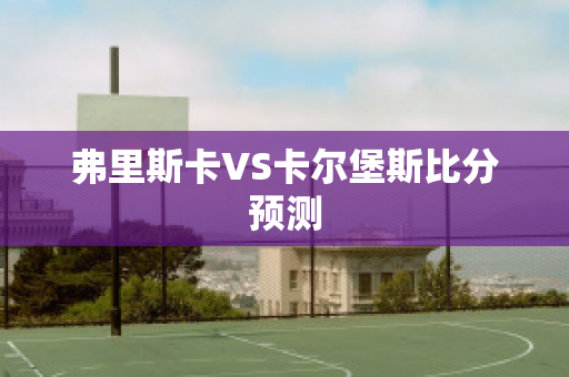 弗里斯卡VS卡尔堡斯比分预测