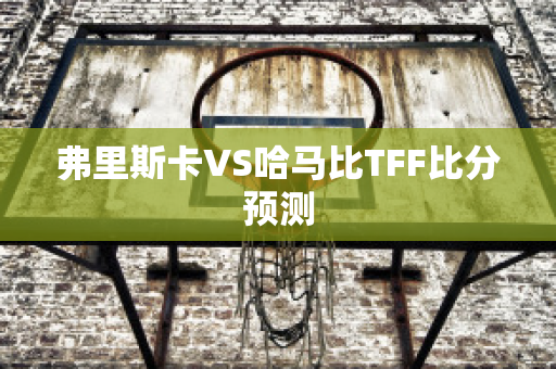 弗里斯卡VS哈马比TFF比分预测